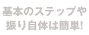 基本のステップや振り自体は簡単