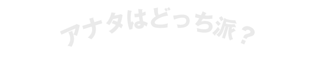 アナタはどっち派？